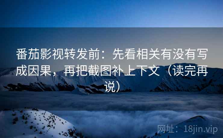 番茄影视转发前：先看相关有没有写成因果，再把截图补上下文（读完再说）