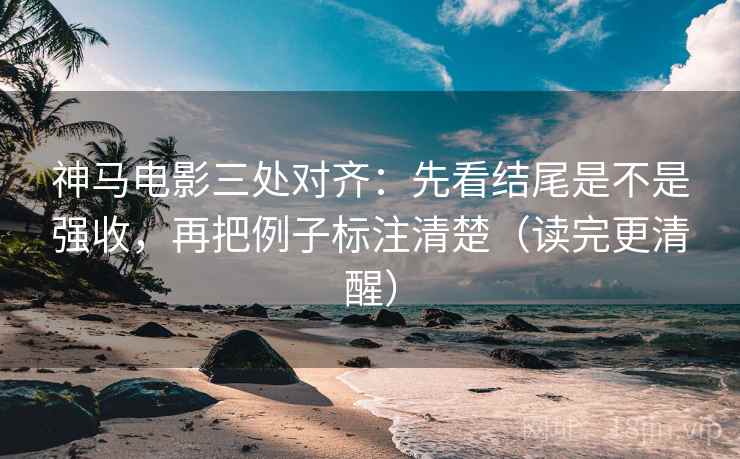 神马电影三处对齐：先看结尾是不是强收，再把例子标注清楚（读完更清醒）