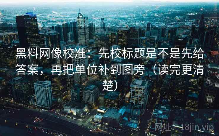 黑料网像校准：先校标题是不是先给答案，再把单位补到图旁（读完更清楚）