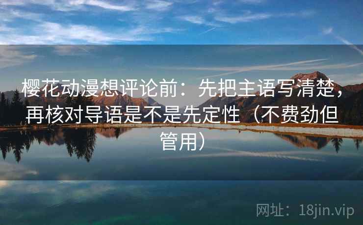 樱花动漫想评论前：先把主语写清楚，再核对导语是不是先定性（不费劲但管用）