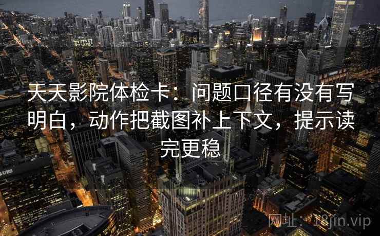 天天影院体检卡：问题口径有没有写明白，动作把截图补上下文，提示读完更稳