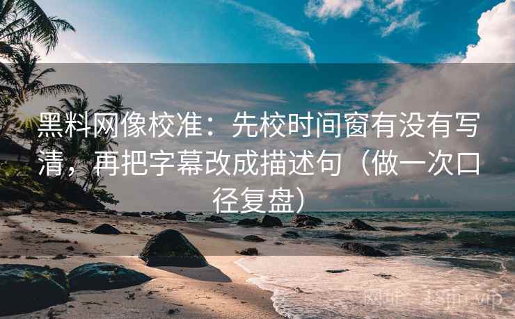 黑料网像校准：先校时间窗有没有写清，再把字幕改成描述句（做一次口径复盘）