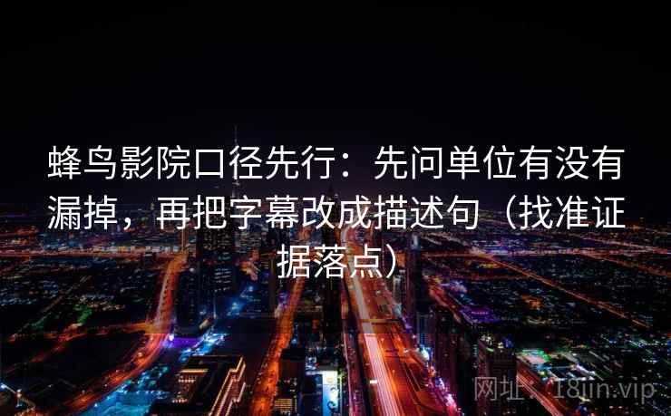 蜂鸟影院口径先行：先问单位有没有漏掉，再把字幕改成描述句（找准证据落点）