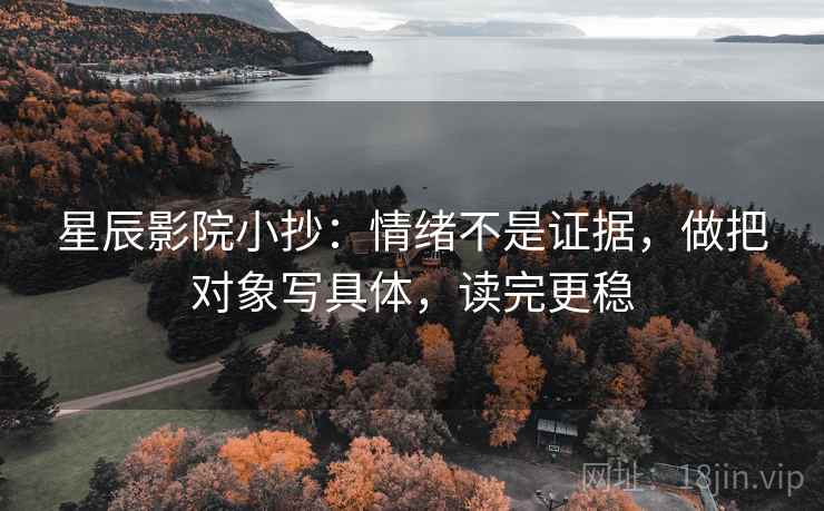 星辰影院小抄：情绪不是证据，做把对象写具体，读完更稳