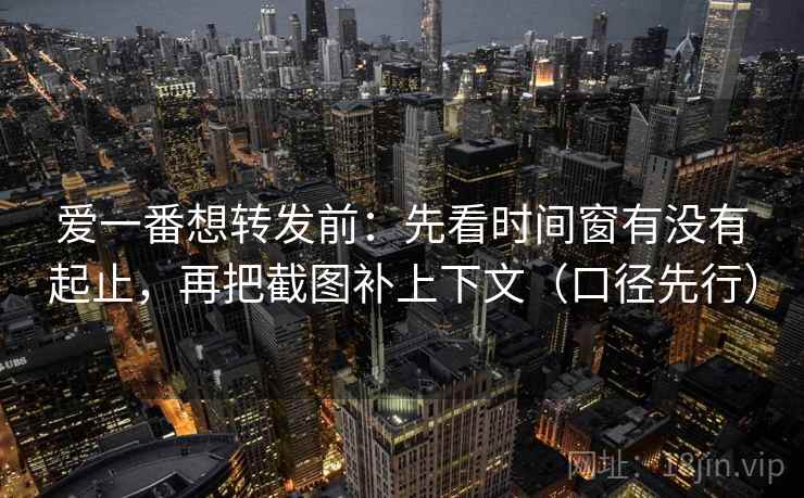 爱一番想转发前：先看时间窗有没有起止，再把截图补上下文（口径先行）