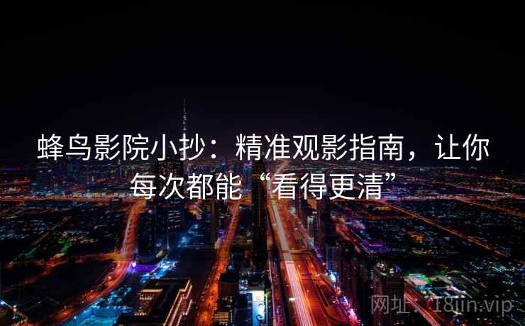 蜂鸟影院小抄：精准观影指南，让你每次都能“看得更清”