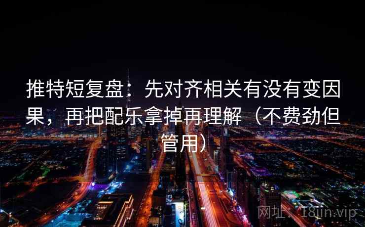 推特短复盘：先对齐相关有没有变因果，再把配乐拿掉再理解（不费劲但管用）