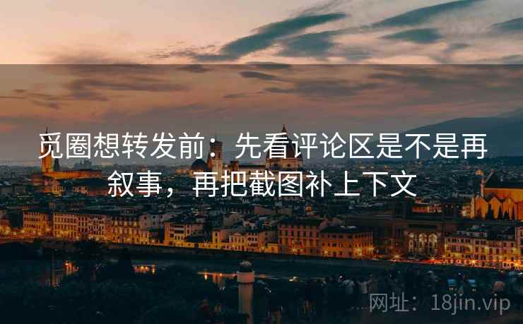 觅圈想转发前：先看评论区是不是再叙事，再把截图补上下文
