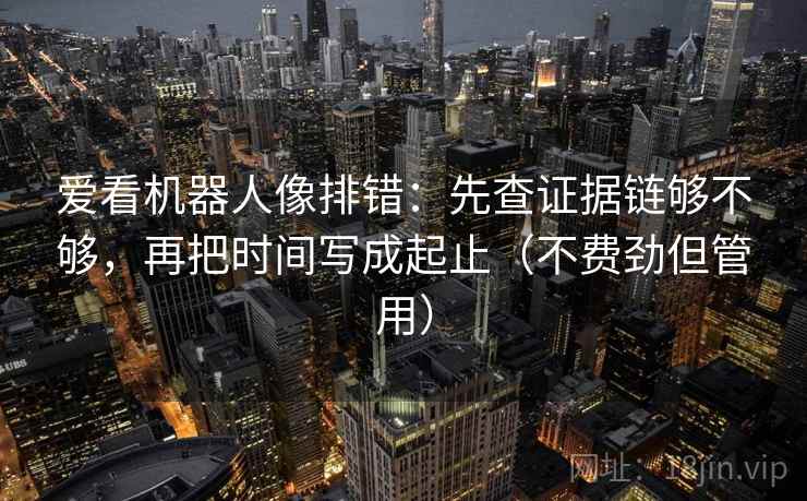 爱看机器人像排错：先查证据链够不够，再把时间写成起止（不费劲但管用）