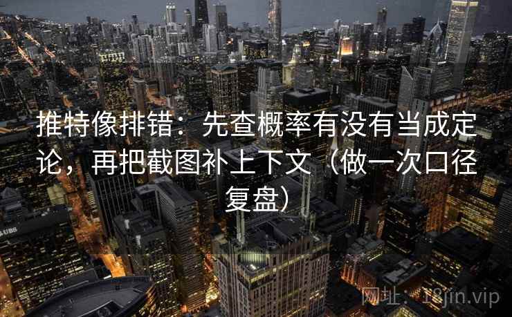推特像排错：先查概率有没有当成定论，再把截图补上下文（做一次口径复盘）