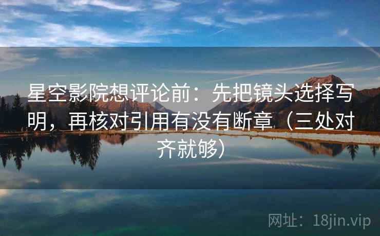 星空影院想评论前：先把镜头选择写明，再核对引用有没有断章（三处对齐就够）