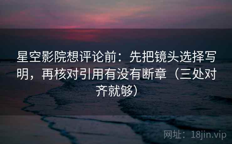 星空影院想评论前：先把镜头选择写明，再核对引用有没有断章（三处对齐就够）