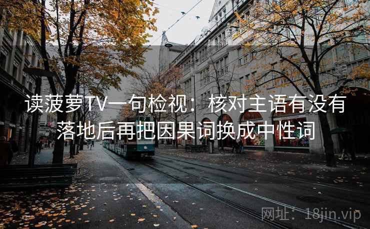 读菠萝TV一句检视：核对主语有没有落地后再把因果词换成中性词