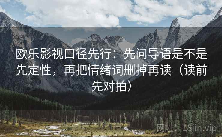 欧乐影视口径先行：先问导语是不是先定性，再把情绪词删掉再读（读前先对拍）