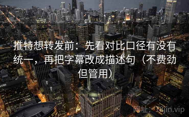 推特想转发前：先看对比口径有没有统一，再把字幕改成描述句（不费劲但管用）