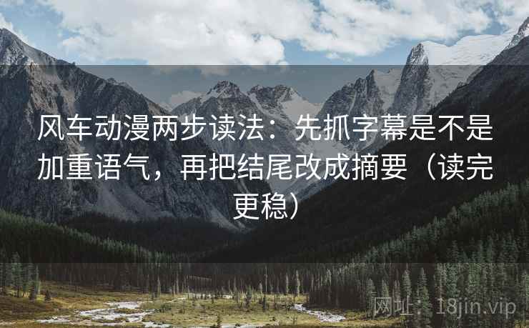 风车动漫两步读法：先抓字幕是不是加重语气，再把结尾改成摘要（读完更稳）