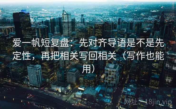爱一帆短复盘：先对齐导语是不是先定性，再把相关写回相关（写作也能用）
