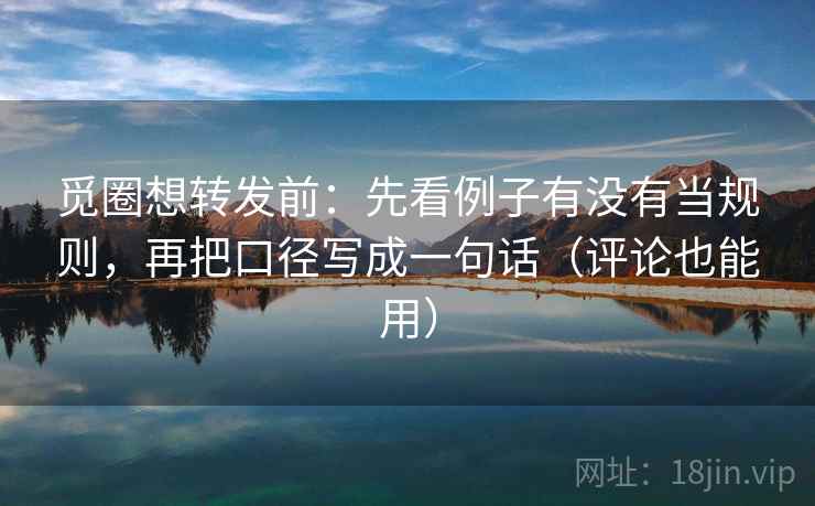觅圈想转发前：先看例子有没有当规则，再把口径写成一句话（评论也能用）