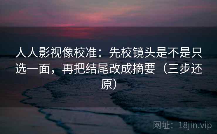 人人影视像校准：先校镜头是不是只选一面，再把结尾改成摘要（三步还原）