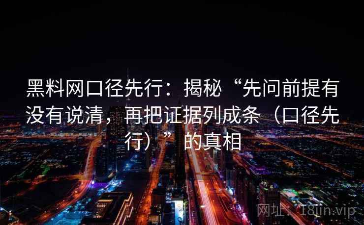 黑料网口径先行：揭秘“先问前提有没有说清，再把证据列成条（口径先行）”的真相
