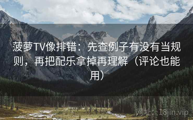 菠萝TV像排错：先查例子有没有当规则，再把配乐拿掉再理解（评论也能用）