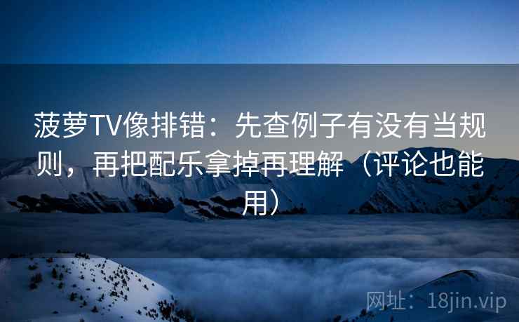菠萝TV像排错：先查例子有没有当规则，再把配乐拿掉再理解（评论也能用）