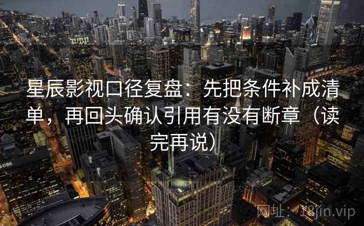 星辰影视口径复盘：先把条件补成清单，再回头确认引用有没有断章（读完再说）