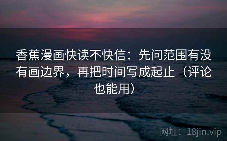 香蕉漫画快读不快信：先问范围有没有画边界，再把时间写成起止（评论也能用）