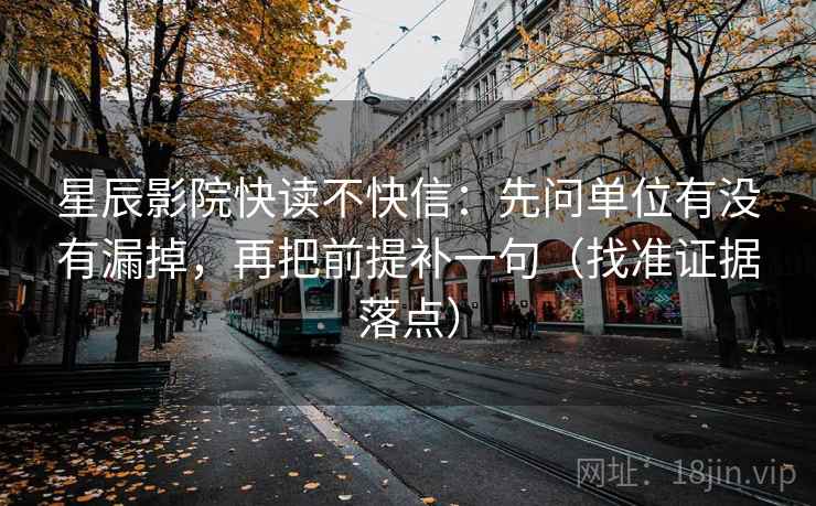 星辰影院快读不快信：先问单位有没有漏掉，再把前提补一句（找准证据落点）