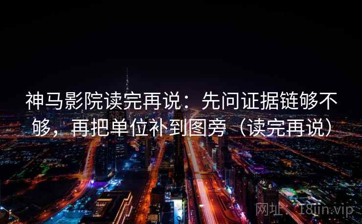 神马影院读完再说：先问证据链够不够，再把单位补到图旁（读完再说）