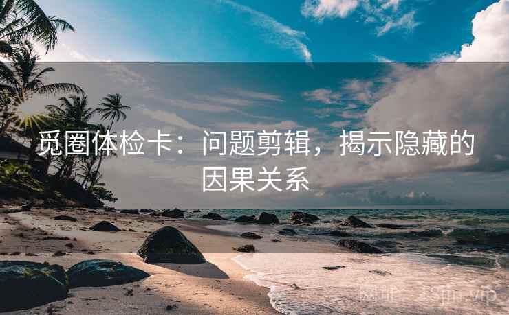 觅圈体检卡：问题剪辑，揭示隐藏的因果关系