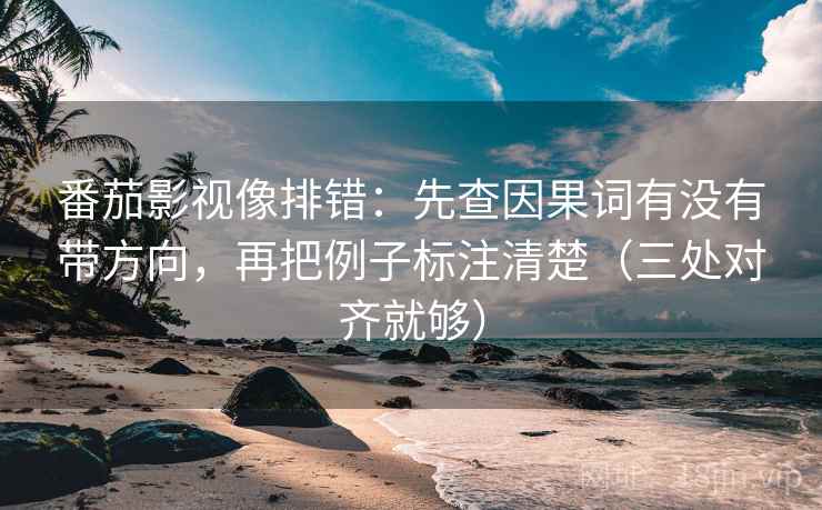番茄影视像排错：先查因果词有没有带方向，再把例子标注清楚（三处对齐就够）