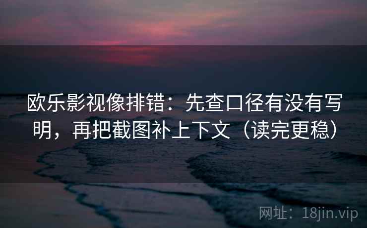 欧乐影视像排错：先查口径有没有写明，再把截图补上下文（读完更稳）