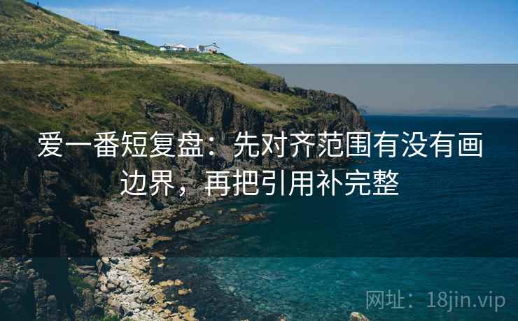 爱一番短复盘:先对齐范围有没有画边界,再把引用补完整 爱一番短复盘:先对齐范围有没有画边界,再把引用补完整