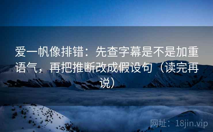 爱一帆像排错:先查字幕是不是加重语气,再把推断改成假设句(读完再说) 爱一帆像排错:先查字幕是不是加重语气,再把推断改成假设句(读完再说)