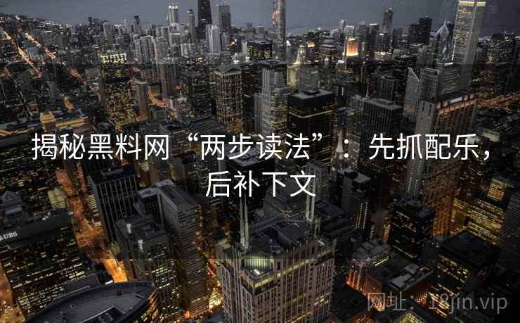 揭秘黑料网“两步读法”:先抓配乐,后补下文 揭秘黑料网“两步读法”:先抓配乐,后补下文