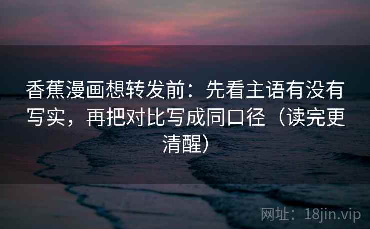 香蕉漫画想转发前:先看主语有没有写实,再把对比写成同口径(读完更清醒) 香蕉漫画想转发前:先看主语有没有写实,再把对比写成同口径(读完更清醒)