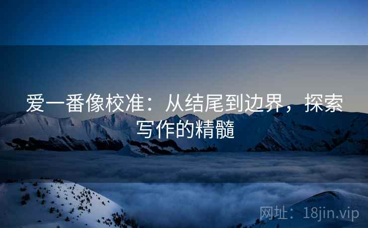 爱一番像校准:从结尾到边界,探索写作的精髓 爱一番像校准:从结尾到边界,探索写作的精髓