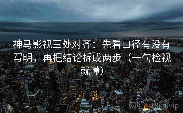 神马影视三处对齐：先看口径有没有写明，再把结论拆成两步（一句检视就懂）