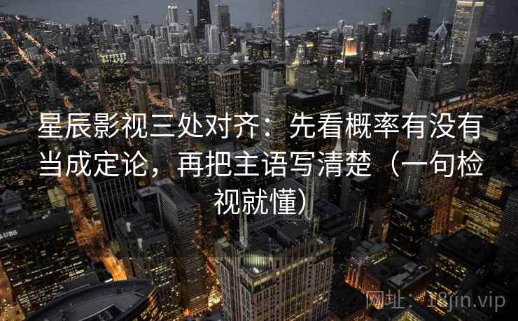星辰影视三处对齐:先看概率有没有当成定论,再把主语写清楚(一句检视就懂) 星辰影视三处对齐:先看概率有没有当成定论,再把主语写清楚(一句检视就懂)