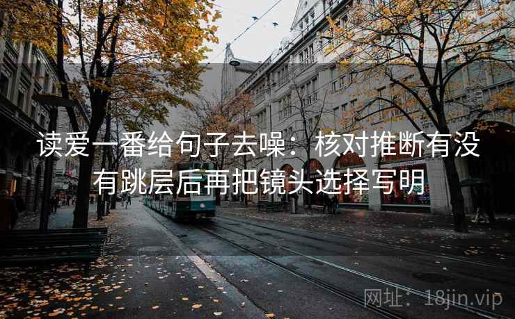 读爱一番给句子去噪:核对推断有没有跳层后再把镜头选择写明 读爱一番给句子去噪:核对推断有没有跳层后再把镜头选择写明