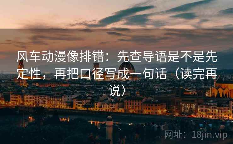 风车动漫像排错:先查导语是不是先定性,再把口径写成一句话(读完再说) 风车动漫像排错:先查导语是不是先定性,再把口径写成一句话(读完再说)