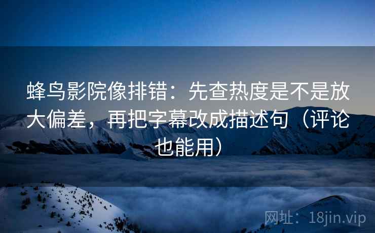 蜂鸟影院像排错:先查热度是不是放大偏差,再把字幕改成描述句(评论也能用) 蜂鸟影院像排错:先查热度是不是放大偏差,再把字幕改成描述句(评论也能用)