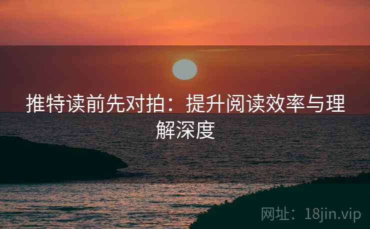 推特读前先对拍：提升阅读效率与理解深度