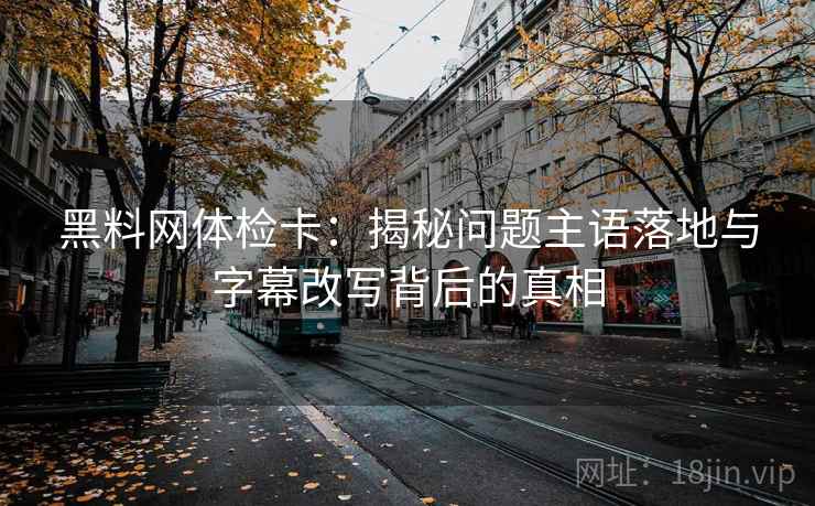 黑料网体检卡：揭秘问题主语落地与字幕改写背后的真相