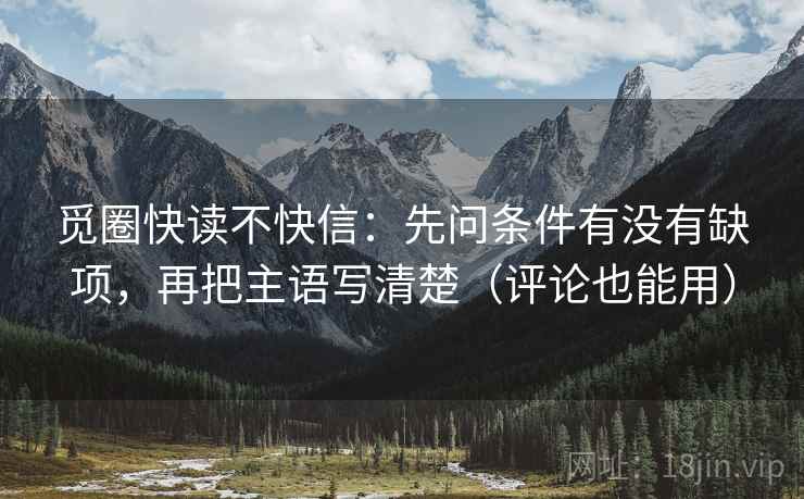 觅圈快读不快信：先问条件有没有缺项，再把主语写清楚（评论也能用）