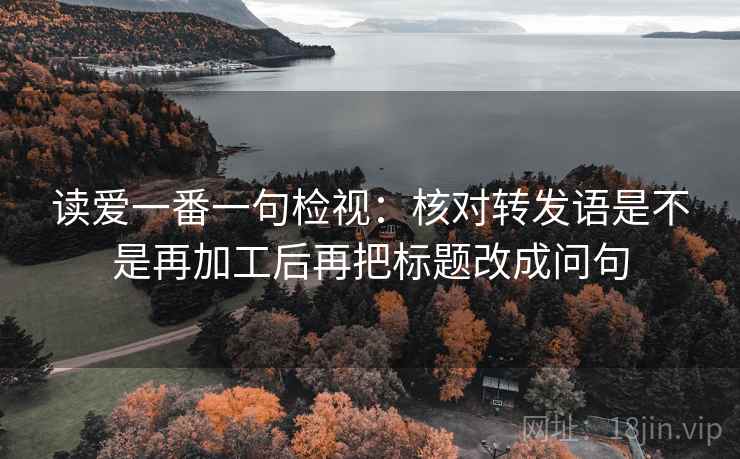 读爱一番一句检视：核对转发语是不是再加工后再把标题改成问句