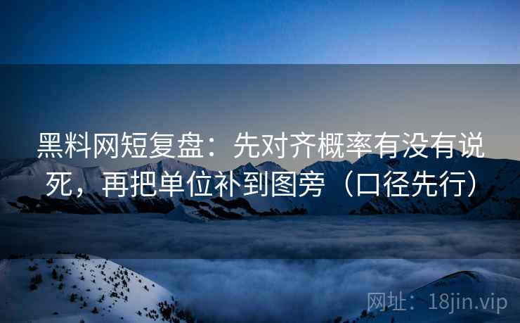 黑料网短复盘：先对齐概率有没有说死，再把单位补到图旁（口径先行）