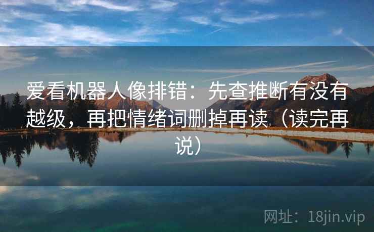 爱看机器人像排错：先查推断有没有越级，再把情绪词删掉再读（读完再说）
