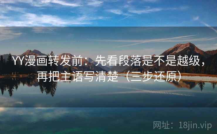 YY漫画转发前：先看段落是不是越级，再把主语写清楚（三步还原）